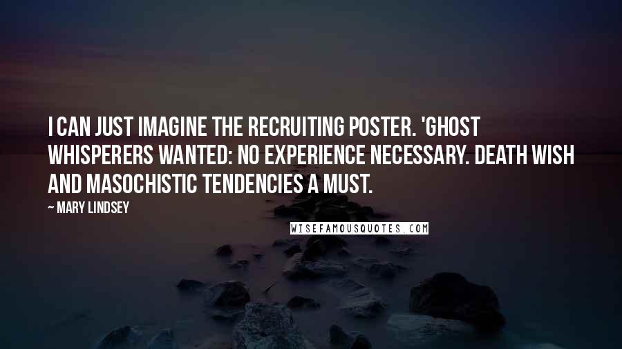 Mary Lindsey Quotes: I can just imagine the recruiting poster. 'Ghost whisperers wanted: no experience necessary. Death wish and masochistic tendencies a must.