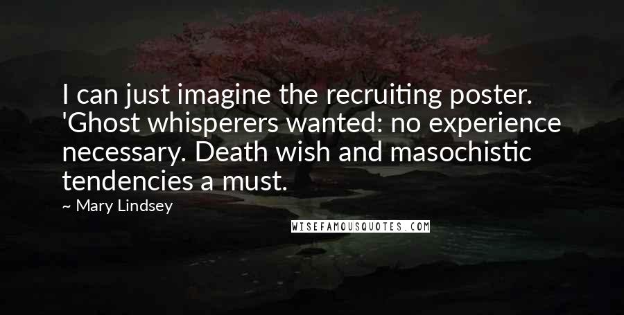 Mary Lindsey Quotes: I can just imagine the recruiting poster. 'Ghost whisperers wanted: no experience necessary. Death wish and masochistic tendencies a must.