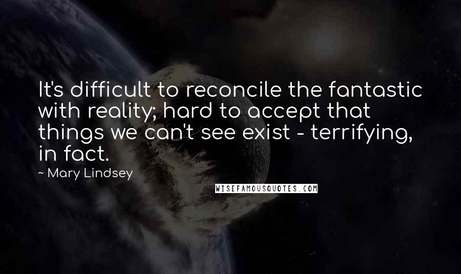 Mary Lindsey Quotes: It's difficult to reconcile the fantastic with reality; hard to accept that things we can't see exist - terrifying, in fact.