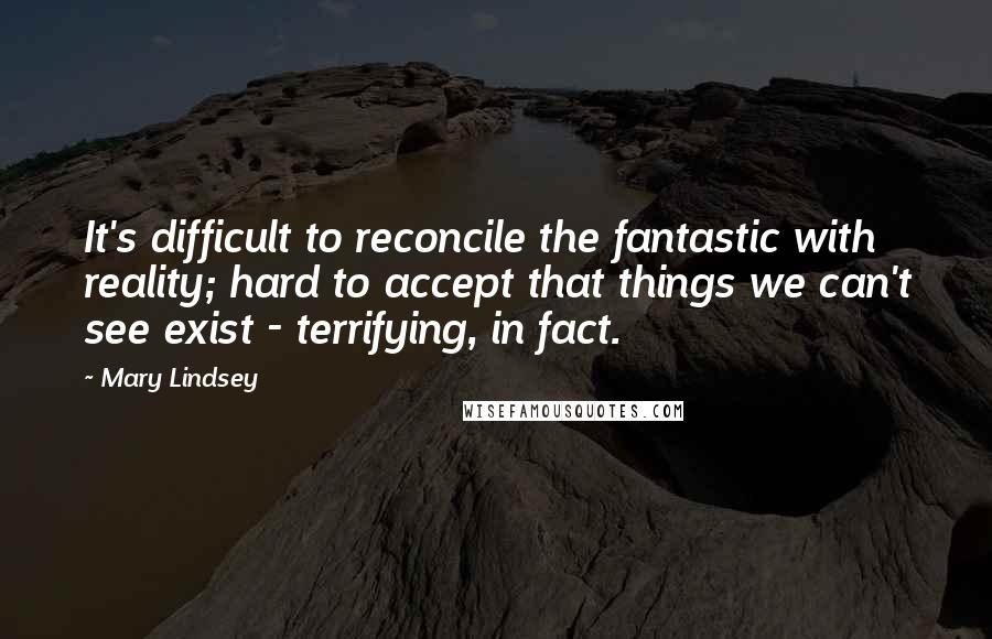 Mary Lindsey Quotes: It's difficult to reconcile the fantastic with reality; hard to accept that things we can't see exist - terrifying, in fact.