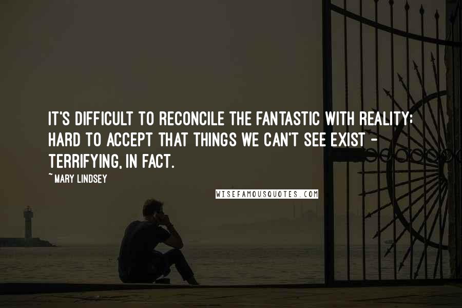 Mary Lindsey Quotes: It's difficult to reconcile the fantastic with reality; hard to accept that things we can't see exist - terrifying, in fact.