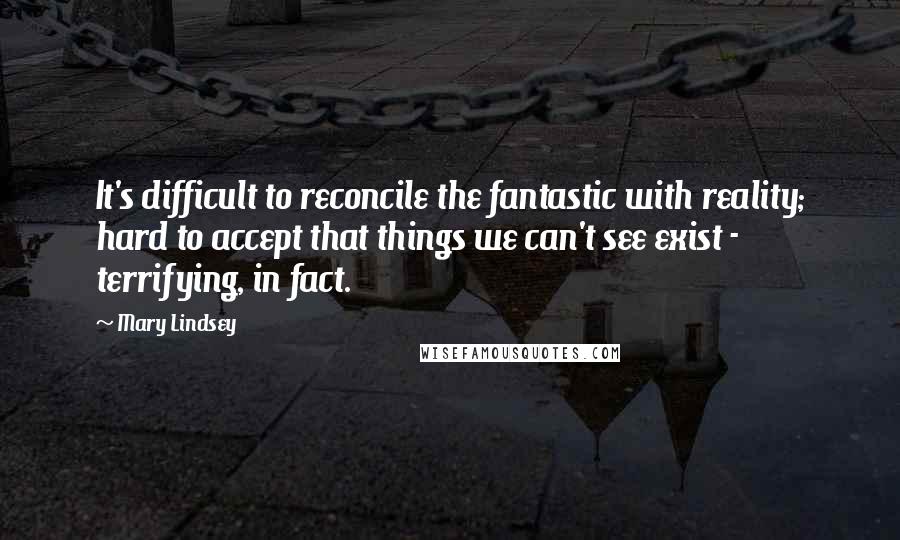 Mary Lindsey Quotes: It's difficult to reconcile the fantastic with reality; hard to accept that things we can't see exist - terrifying, in fact.