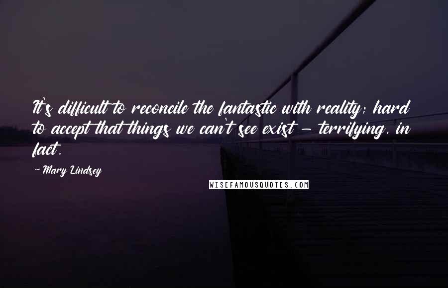 Mary Lindsey Quotes: It's difficult to reconcile the fantastic with reality; hard to accept that things we can't see exist - terrifying, in fact.
