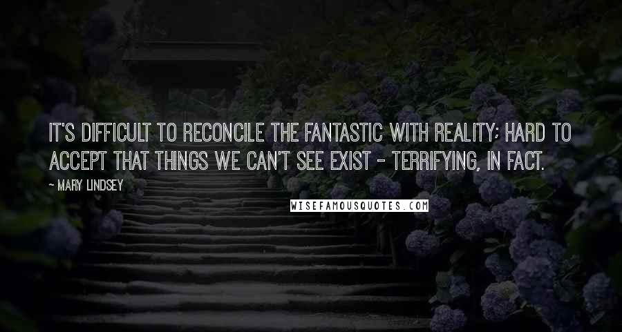 Mary Lindsey Quotes: It's difficult to reconcile the fantastic with reality; hard to accept that things we can't see exist - terrifying, in fact.