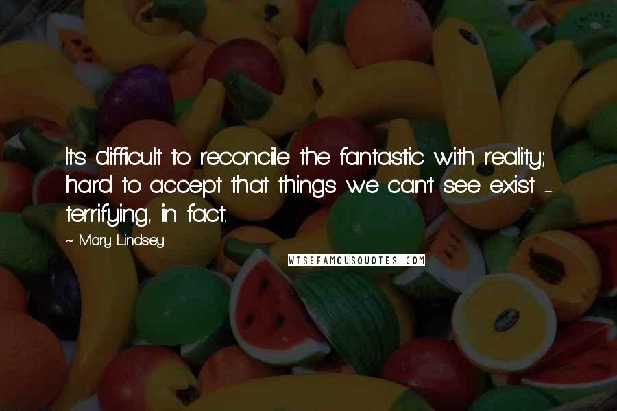 Mary Lindsey Quotes: It's difficult to reconcile the fantastic with reality; hard to accept that things we can't see exist - terrifying, in fact.