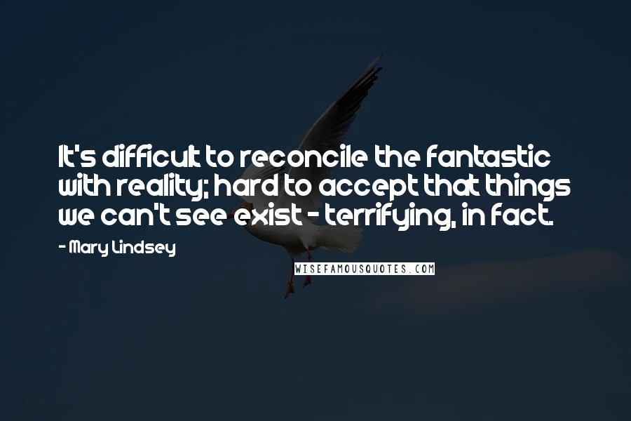 Mary Lindsey Quotes: It's difficult to reconcile the fantastic with reality; hard to accept that things we can't see exist - terrifying, in fact.