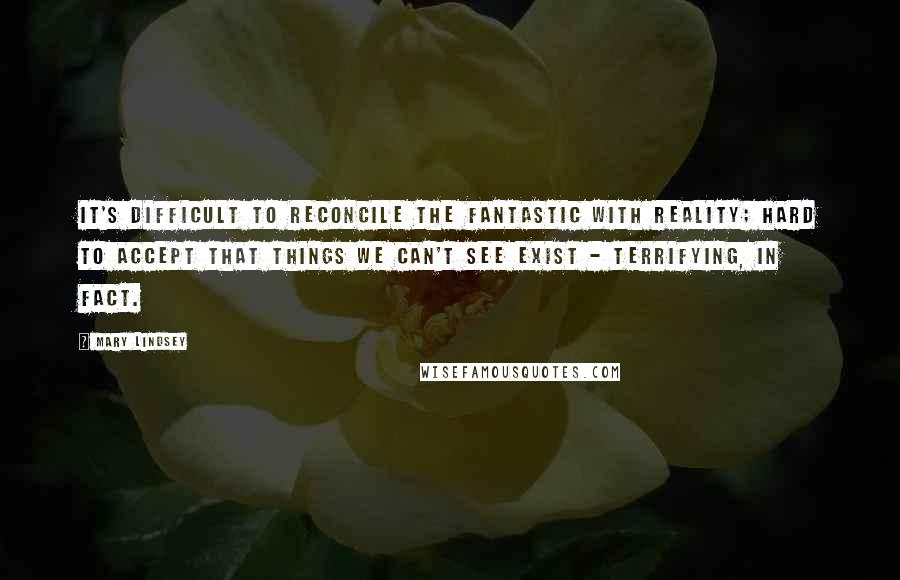 Mary Lindsey Quotes: It's difficult to reconcile the fantastic with reality; hard to accept that things we can't see exist - terrifying, in fact.