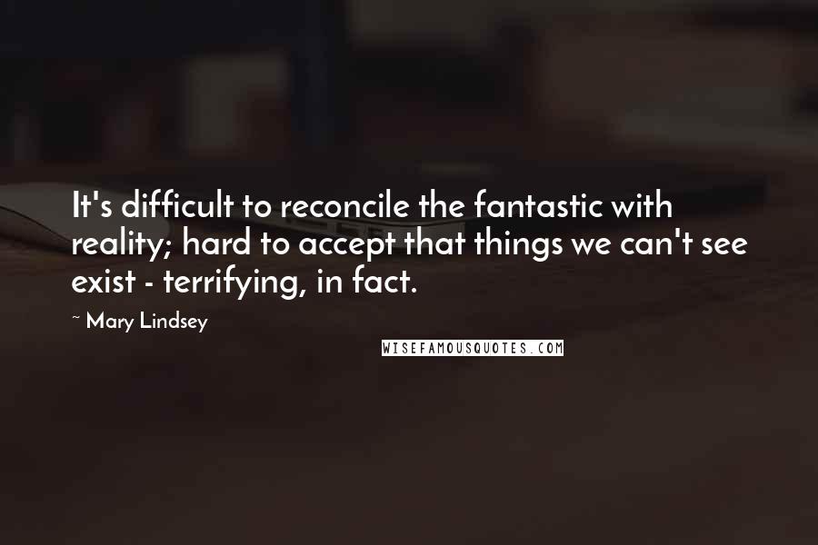 Mary Lindsey Quotes: It's difficult to reconcile the fantastic with reality; hard to accept that things we can't see exist - terrifying, in fact.