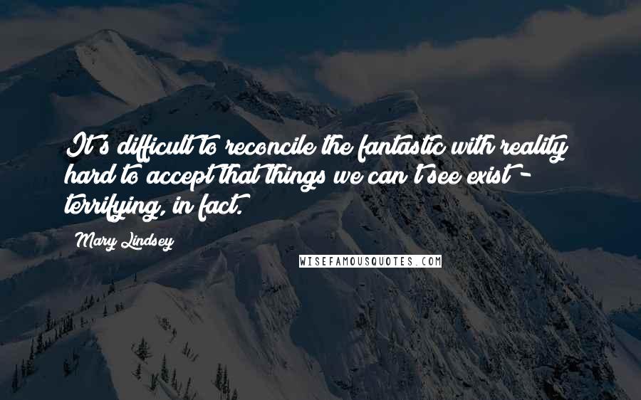 Mary Lindsey Quotes: It's difficult to reconcile the fantastic with reality; hard to accept that things we can't see exist - terrifying, in fact.