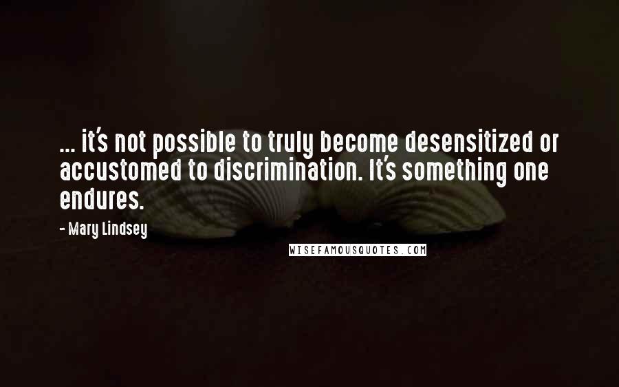 Mary Lindsey Quotes: ... it's not possible to truly become desensitized or accustomed to discrimination. It's something one endures.