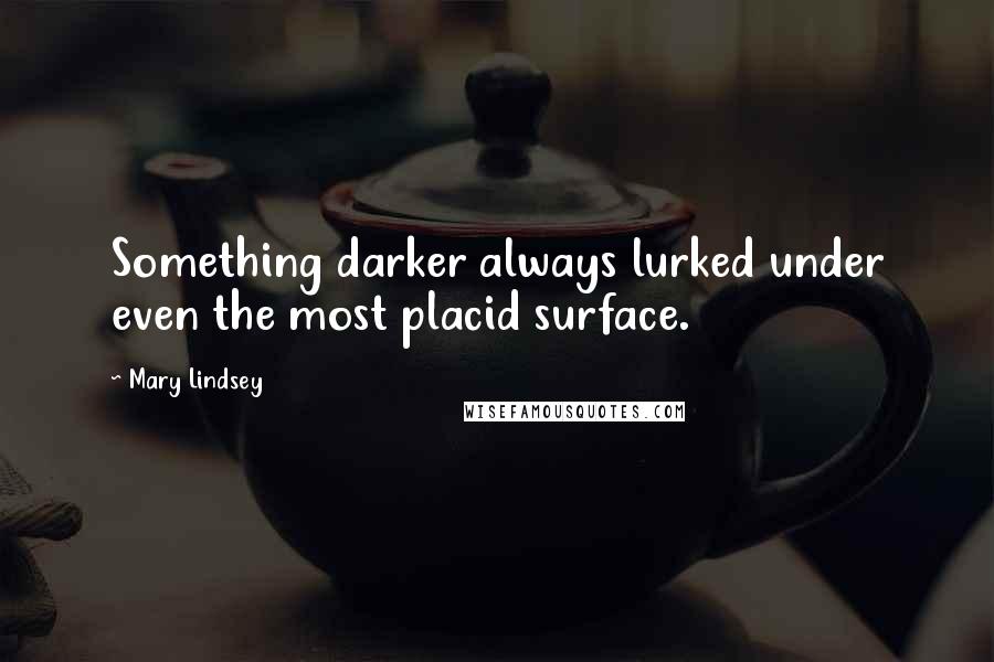 Mary Lindsey Quotes: Something darker always lurked under even the most placid surface.