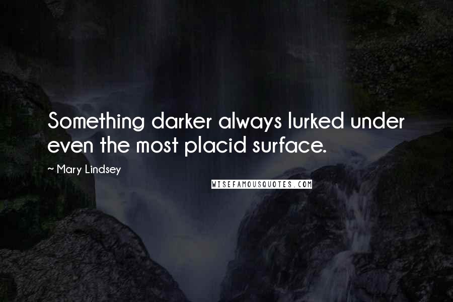 Mary Lindsey Quotes: Something darker always lurked under even the most placid surface.