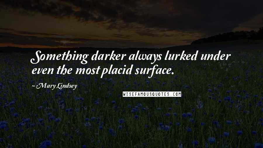 Mary Lindsey Quotes: Something darker always lurked under even the most placid surface.