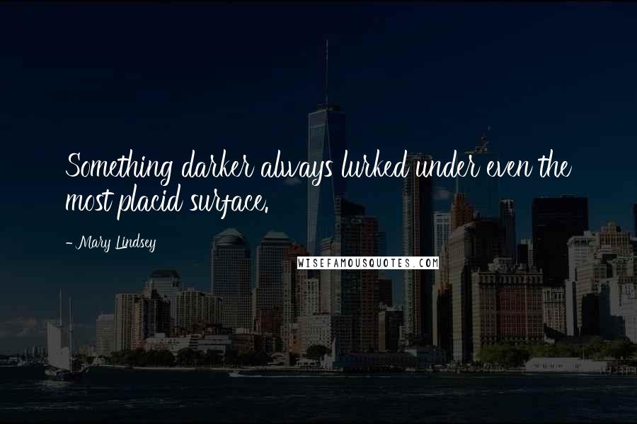 Mary Lindsey Quotes: Something darker always lurked under even the most placid surface.