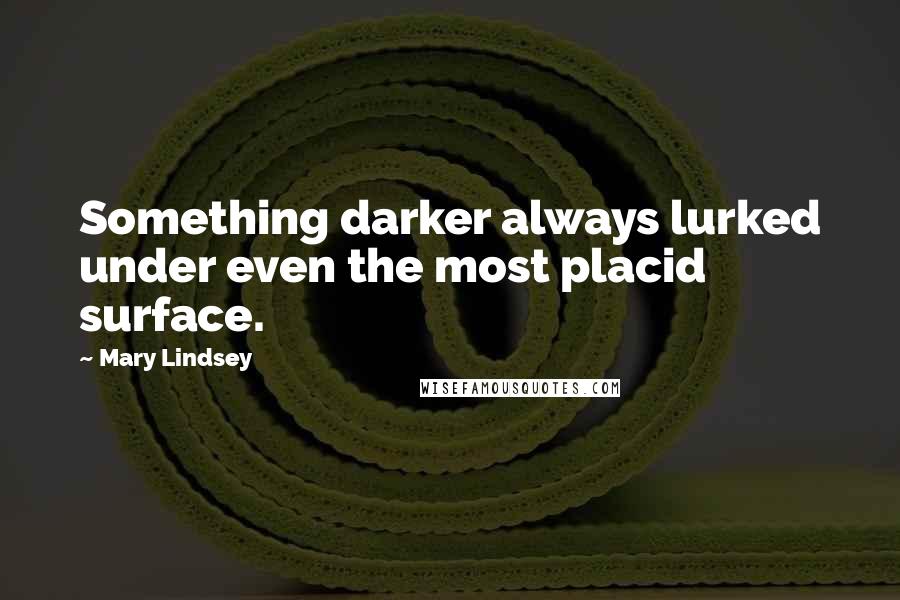 Mary Lindsey Quotes: Something darker always lurked under even the most placid surface.