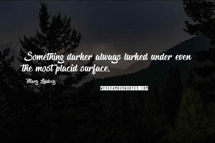 Mary Lindsey Quotes: Something darker always lurked under even the most placid surface.