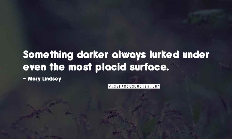 Mary Lindsey Quotes: Something darker always lurked under even the most placid surface.