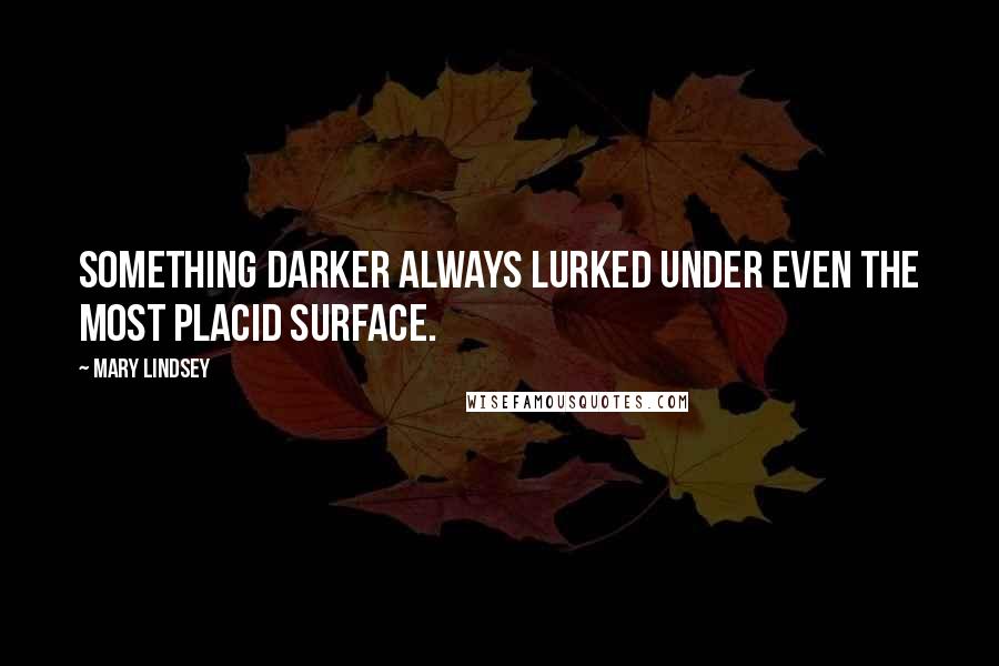 Mary Lindsey Quotes: Something darker always lurked under even the most placid surface.