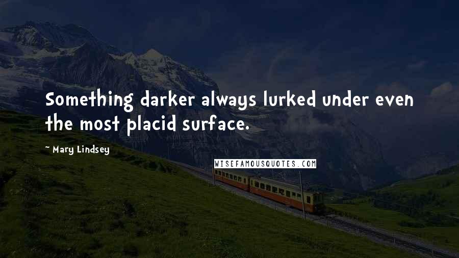 Mary Lindsey Quotes: Something darker always lurked under even the most placid surface.