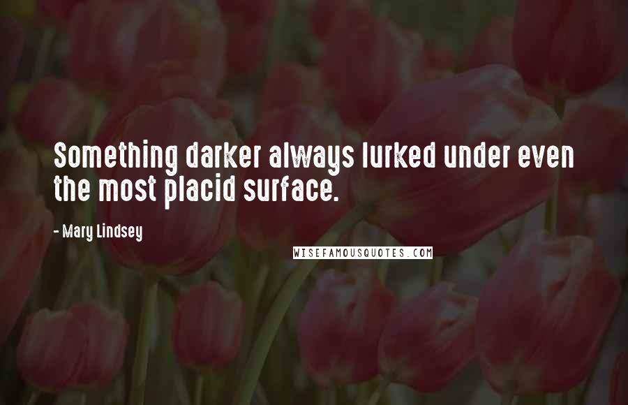 Mary Lindsey Quotes: Something darker always lurked under even the most placid surface.