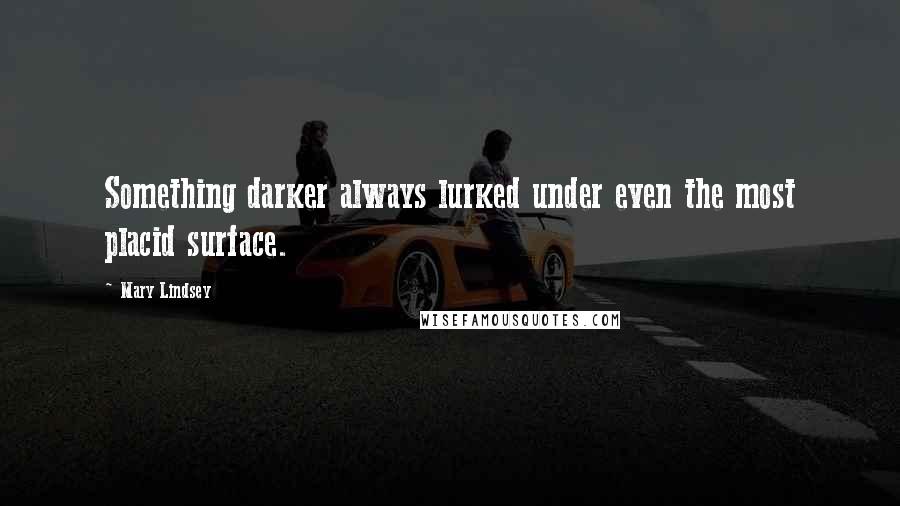 Mary Lindsey Quotes: Something darker always lurked under even the most placid surface.