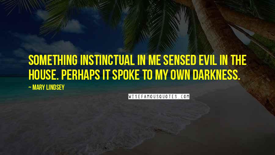 Mary Lindsey Quotes: Something instinctual in me sensed evil in the house. Perhaps it spoke to my own darkness.