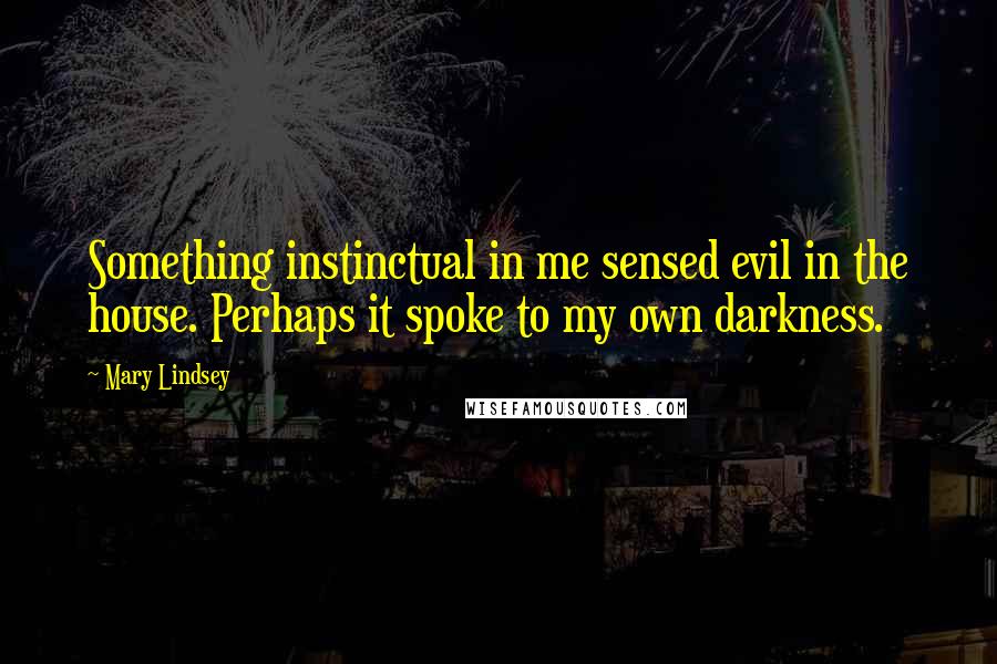 Mary Lindsey Quotes: Something instinctual in me sensed evil in the house. Perhaps it spoke to my own darkness.