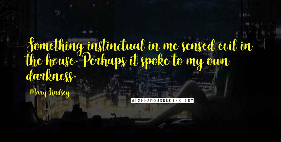 Mary Lindsey Quotes: Something instinctual in me sensed evil in the house. Perhaps it spoke to my own darkness.