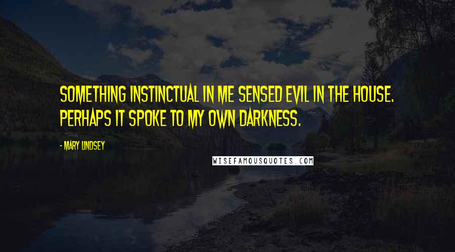Mary Lindsey Quotes: Something instinctual in me sensed evil in the house. Perhaps it spoke to my own darkness.