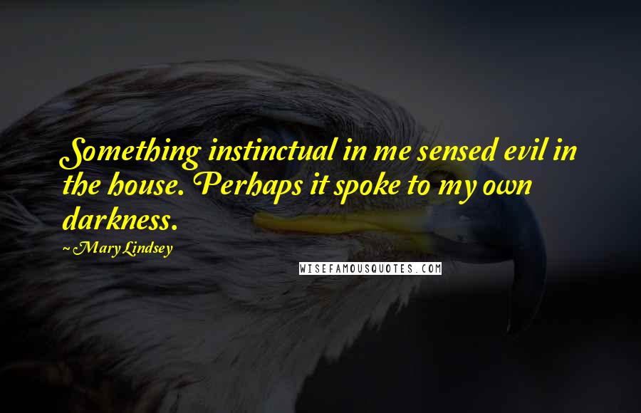 Mary Lindsey Quotes: Something instinctual in me sensed evil in the house. Perhaps it spoke to my own darkness.