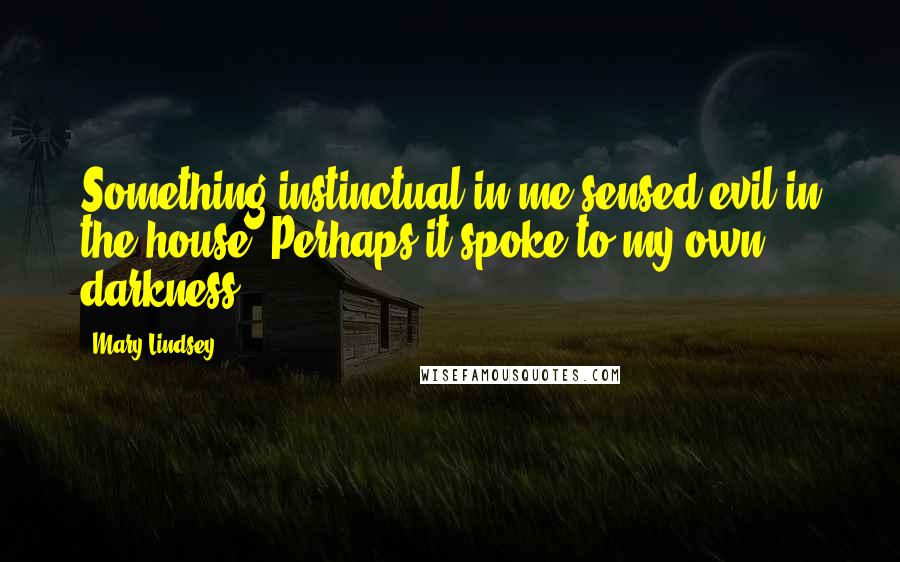 Mary Lindsey Quotes: Something instinctual in me sensed evil in the house. Perhaps it spoke to my own darkness.