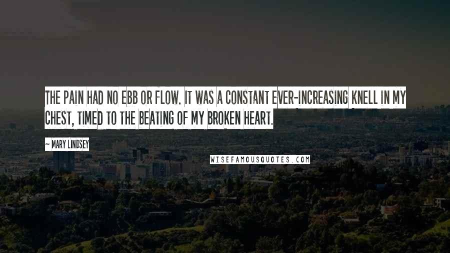 Mary Lindsey Quotes: The pain had no ebb or flow. It was a constant ever-increasing knell in my chest, timed to the beating of my broken heart.