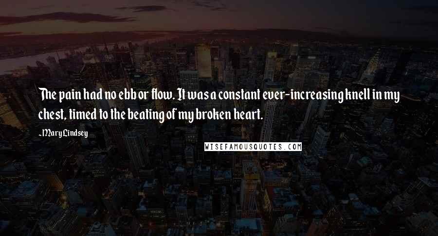 Mary Lindsey Quotes: The pain had no ebb or flow. It was a constant ever-increasing knell in my chest, timed to the beating of my broken heart.