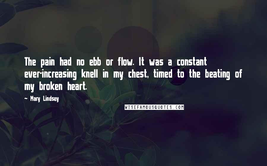 Mary Lindsey Quotes: The pain had no ebb or flow. It was a constant ever-increasing knell in my chest, timed to the beating of my broken heart.