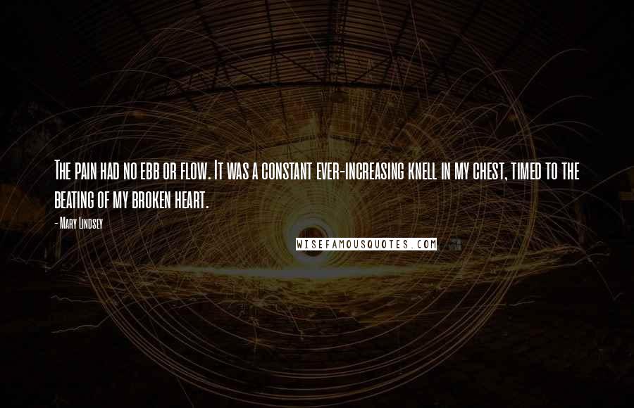 Mary Lindsey Quotes: The pain had no ebb or flow. It was a constant ever-increasing knell in my chest, timed to the beating of my broken heart.