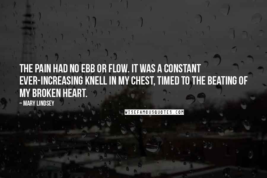 Mary Lindsey Quotes: The pain had no ebb or flow. It was a constant ever-increasing knell in my chest, timed to the beating of my broken heart.