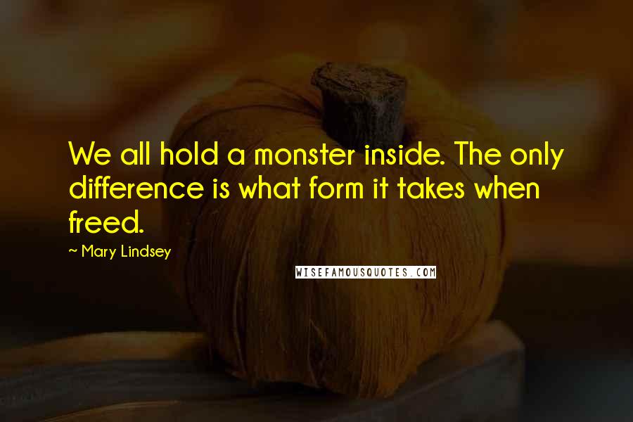 Mary Lindsey Quotes: We all hold a monster inside. The only difference is what form it takes when freed.