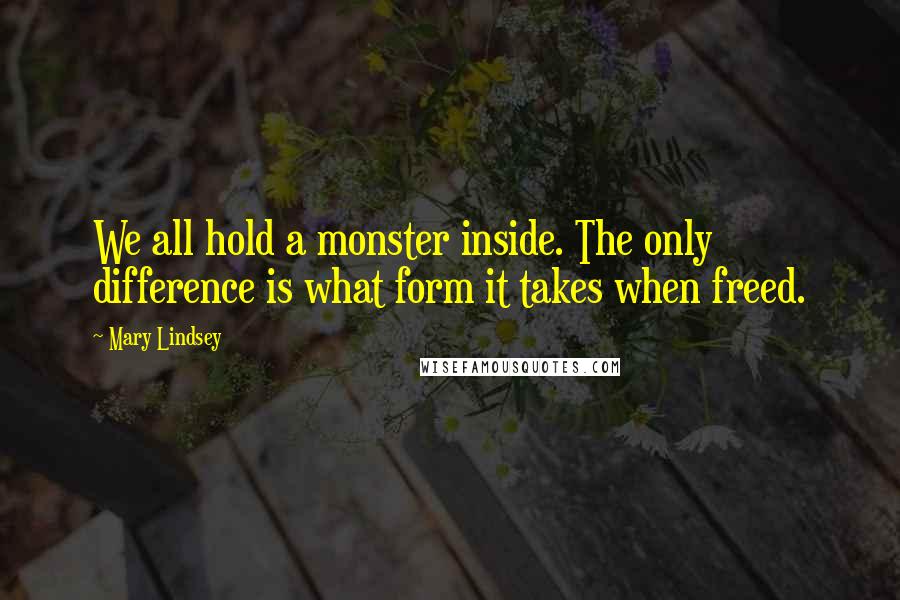 Mary Lindsey Quotes: We all hold a monster inside. The only difference is what form it takes when freed.