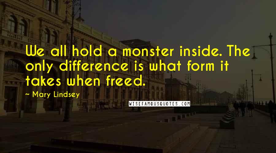 Mary Lindsey Quotes: We all hold a monster inside. The only difference is what form it takes when freed.