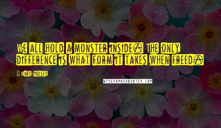 Mary Lindsey Quotes: We all hold a monster inside. The only difference is what form it takes when freed.