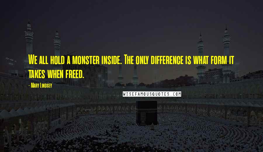 Mary Lindsey Quotes: We all hold a monster inside. The only difference is what form it takes when freed.