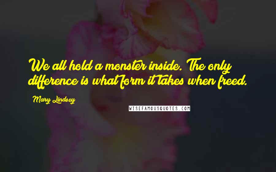 Mary Lindsey Quotes: We all hold a monster inside. The only difference is what form it takes when freed.