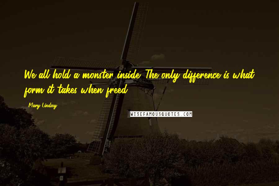 Mary Lindsey Quotes: We all hold a monster inside. The only difference is what form it takes when freed.