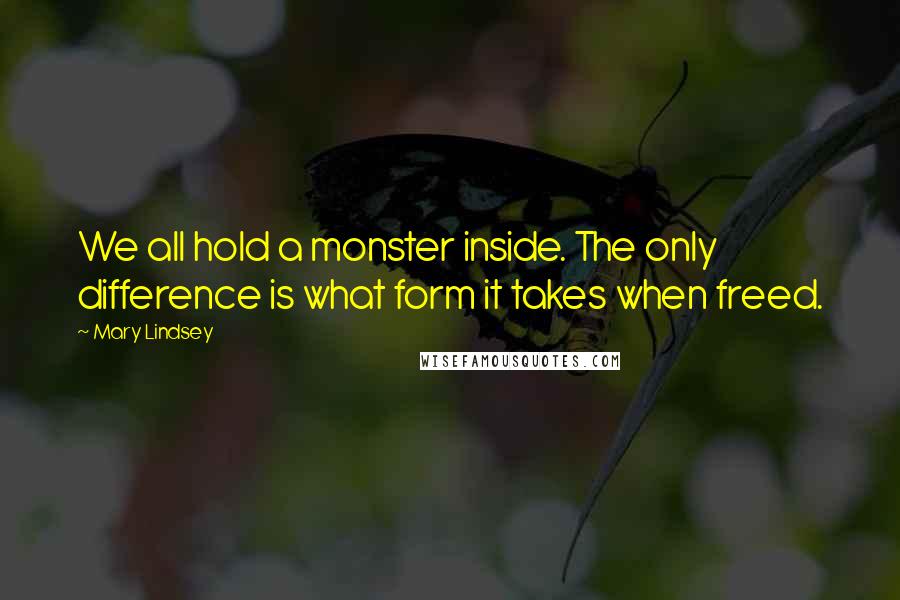 Mary Lindsey Quotes: We all hold a monster inside. The only difference is what form it takes when freed.