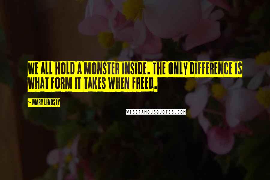 Mary Lindsey Quotes: We all hold a monster inside. The only difference is what form it takes when freed.