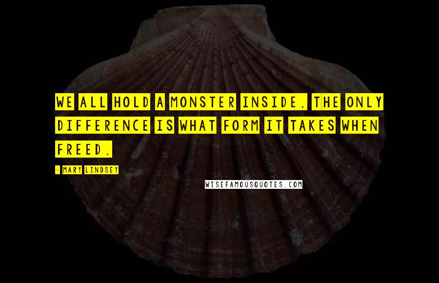 Mary Lindsey Quotes: We all hold a monster inside. The only difference is what form it takes when freed.