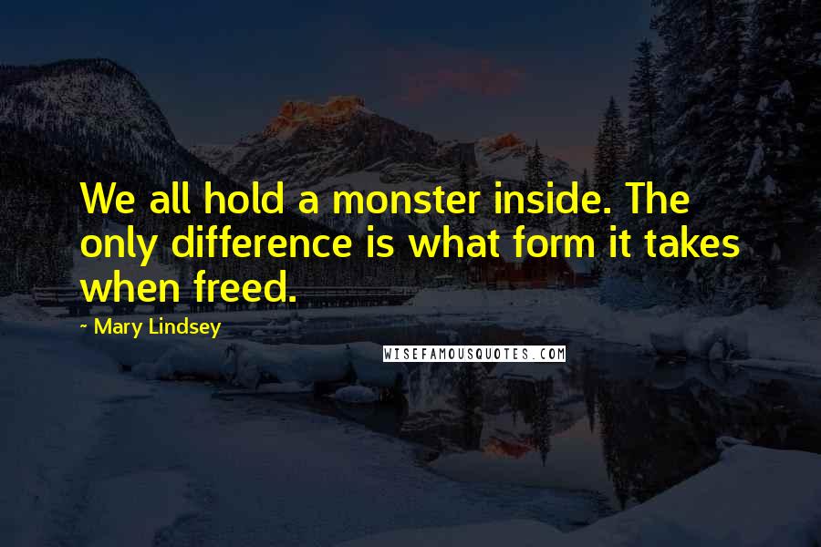 Mary Lindsey Quotes: We all hold a monster inside. The only difference is what form it takes when freed.