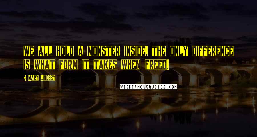 Mary Lindsey Quotes: We all hold a monster inside. The only difference is what form it takes when freed.