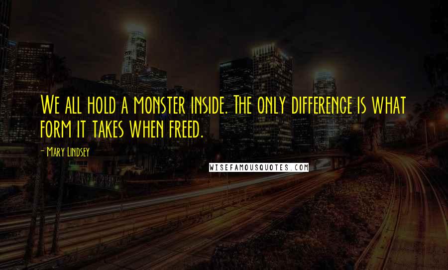 Mary Lindsey Quotes: We all hold a monster inside. The only difference is what form it takes when freed.