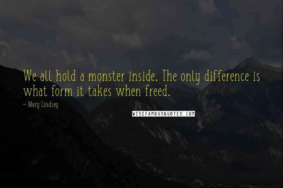 Mary Lindsey Quotes: We all hold a monster inside. The only difference is what form it takes when freed.